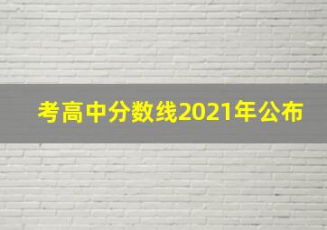 考高中分数线2021年公布