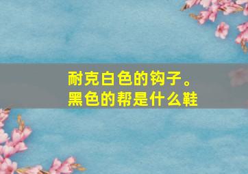 耐克白色的钩子。黑色的帮是什么鞋