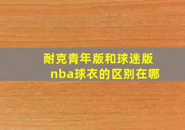 耐克青年版和球迷版nba球衣的区别在哪