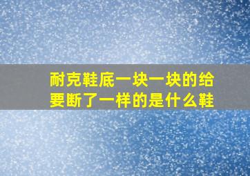 耐克鞋底一块一块的给要断了一样的是什么鞋