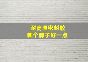 耐高温密封胶哪个牌子好一点