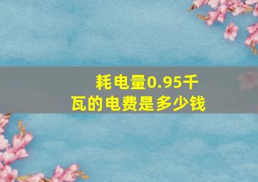 耗电量0.95千瓦的电费是多少钱