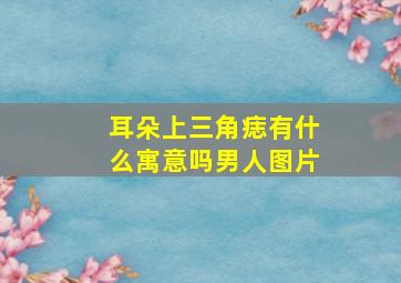 耳朵上三角痣有什么寓意吗男人图片