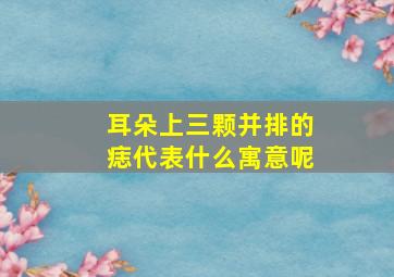 耳朵上三颗并排的痣代表什么寓意呢