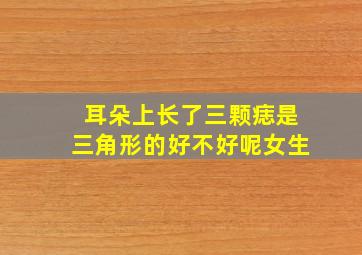 耳朵上长了三颗痣是三角形的好不好呢女生