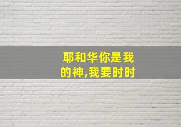 耶和华你是我的神,我要时时