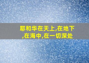 耶和华在天上,在地下,在海中,在一切深处