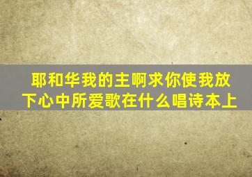 耶和华我的主啊求你使我放下心中所爱歌在什么唱诗本上