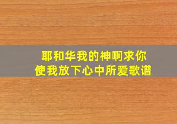 耶和华我的神啊求你使我放下心中所爱歌谱