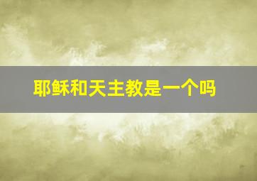 耶稣和天主教是一个吗