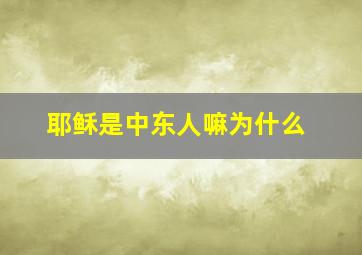 耶稣是中东人嘛为什么