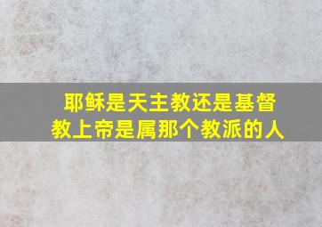 耶稣是天主教还是基督教上帝是属那个教派的人