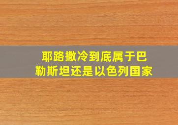 耶路撒冷到底属于巴勒斯坦还是以色列国家