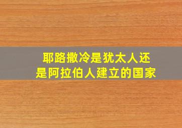 耶路撒冷是犹太人还是阿拉伯人建立的国家