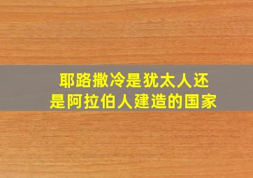 耶路撒冷是犹太人还是阿拉伯人建造的国家