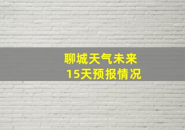 聊城天气未来15天预报情况