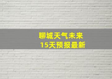 聊城天气未来15天预报最新