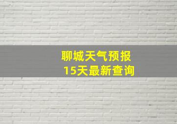 聊城天气预报15天最新查询