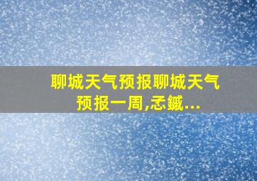 聊城天气预报聊城天气预报一周,孞鏚...