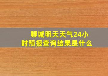 聊城明天天气24小时预报查询结果是什么