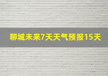 聊城未来7天天气预报15天