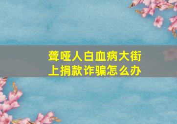 聋哑人白血病大街上捐款诈骗怎么办