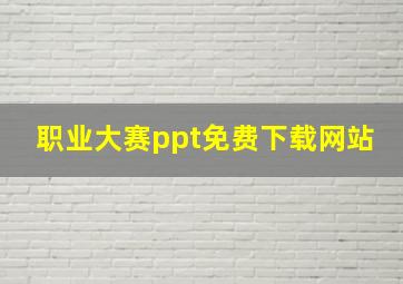 职业大赛ppt免费下载网站