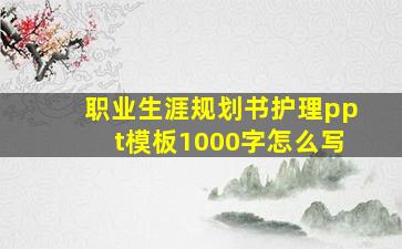 职业生涯规划书护理ppt模板1000字怎么写