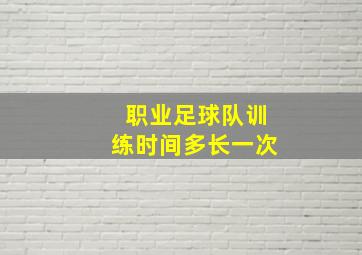 职业足球队训练时间多长一次