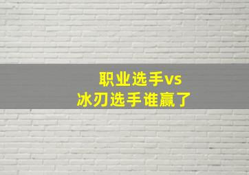 职业选手vs冰刃选手谁赢了