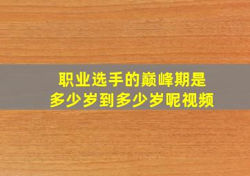 职业选手的巅峰期是多少岁到多少岁呢视频