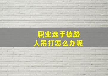 职业选手被路人吊打怎么办呢