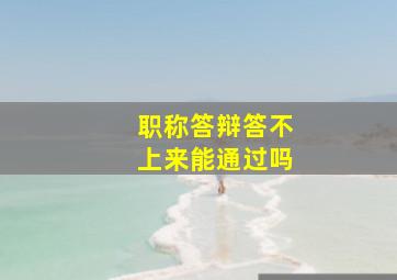 职称答辩答不上来能通过吗