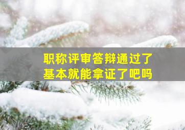 职称评审答辩通过了基本就能拿证了吧吗