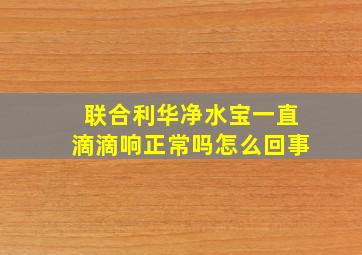 联合利华净水宝一直滴滴响正常吗怎么回事