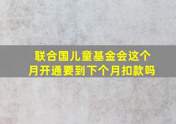 联合国儿童基金会这个月开通要到下个月扣款吗