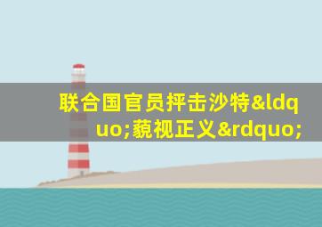 联合国官员抨击沙特“藐视正义”