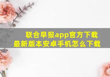 联合早报app官方下载最新版本安卓手机怎么下载