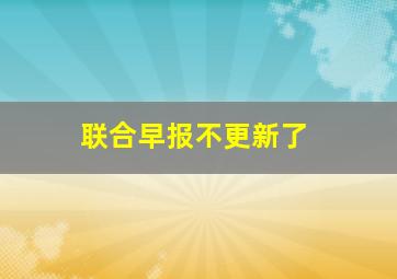 联合早报不更新了