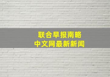 联合早报南略中文网最新新闻