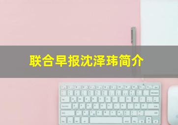 联合早报沈泽玮简介