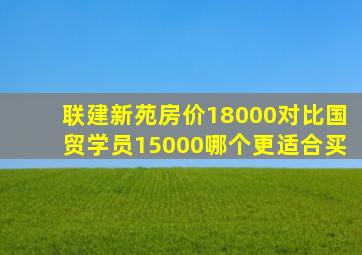 联建新苑房价18000对比国贸学员15000哪个更适合买