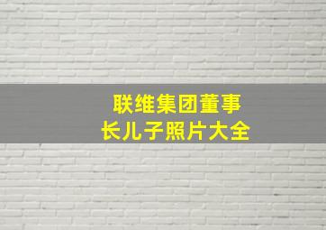 联维集团董事长儿子照片大全