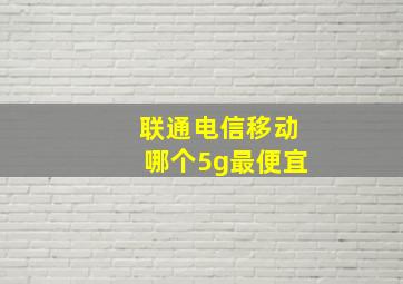 联通电信移动哪个5g最便宜