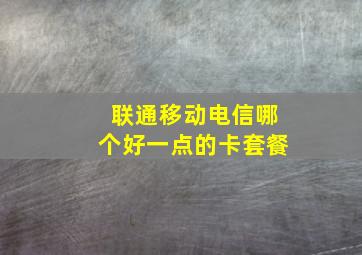 联通移动电信哪个好一点的卡套餐