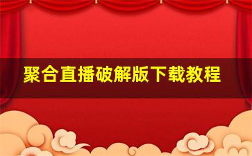 聚合直播破解版下载教程