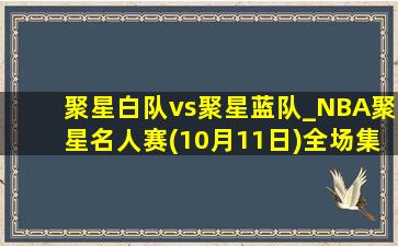 聚星白队vs聚星蓝队_NBA聚星名人赛(10月11日)全场集锦