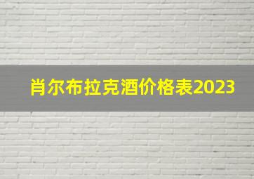 肖尔布拉克酒价格表2023