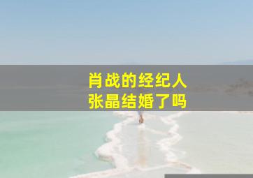 肖战的经纪人张晶结婚了吗