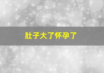 肚子大了怀孕了